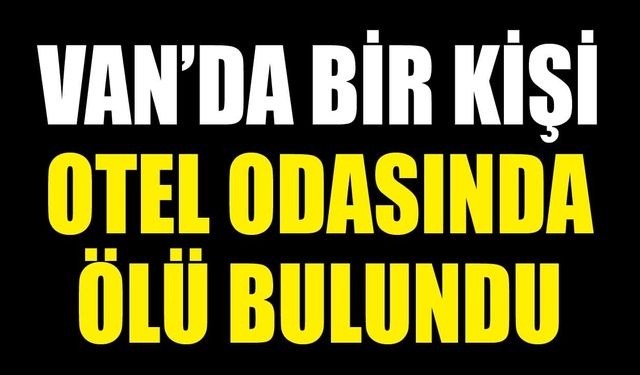 Van’da bir kişi otel odasında ölü bulundu