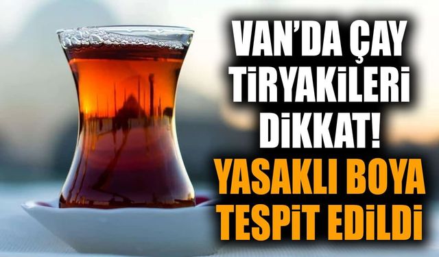 Van’da çay tiryakileri dikkat! Yasaklı boya tespit edildi