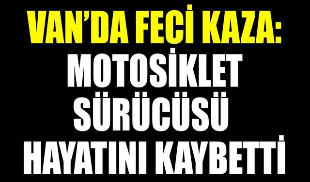 Van’da feci kaza: Motosiklet sürücüsü hayatını kaybetti