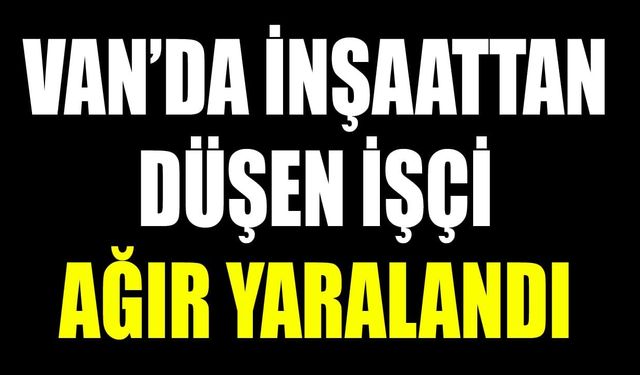 Van’da inşaattan düşen işçi ağır yaralandı