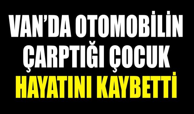 Van’da otomobilin çarptığı çocuk hayatını kaybetti