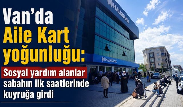 Van’da yardım ödemeleri için yeni dönem! Vatandaşlar bankaya akın etti