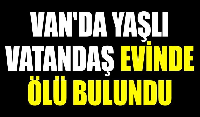 Van'da yaşlı vatandaş evinde ölü bulundu