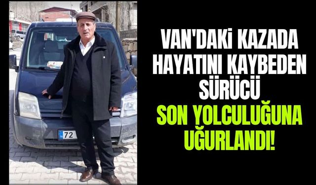 Van'daki kazada hayatını kaybeden sürücü son yolculuğuna uğurlandı!