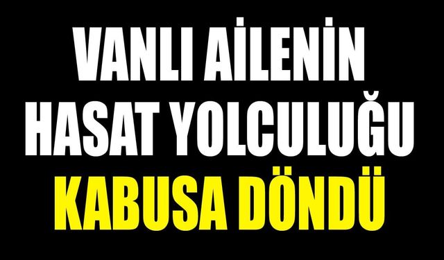 Vanlı ailenin hasat yolculuğu kabusa döndü