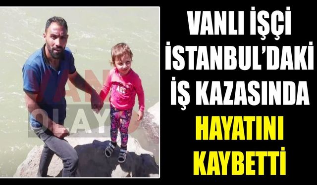 Vanlı işçi İstanbul’daki iş kazasında hayatını kaybetti