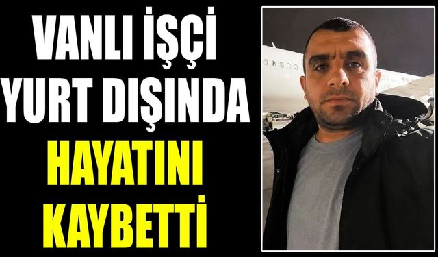 Vanlı işçi yurt dışında hayatını kaybetti