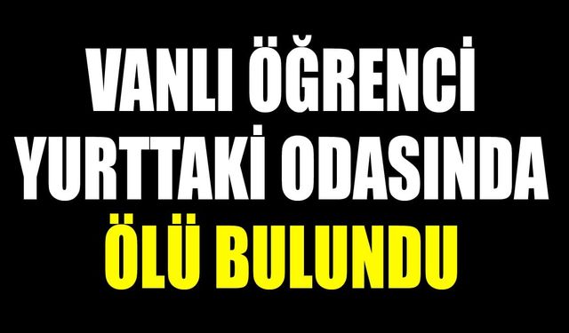 Vanlı öğrenci yurttaki odasında ölü bulundu