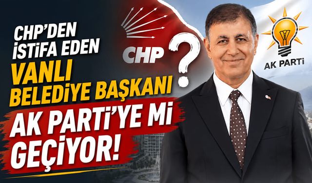 CHP’den istifa eden Vanlı belediye başkanı AK Parti’ye mi geçiyor!