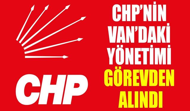 CHP’nin Van’daki yönetimi görevden alındı