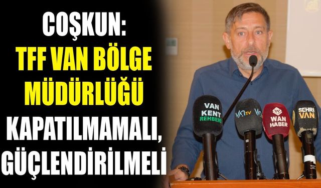 Coşkun: TFF Van Bölge Müdürlüğü kapatılmamalı, güçlendirilmeli