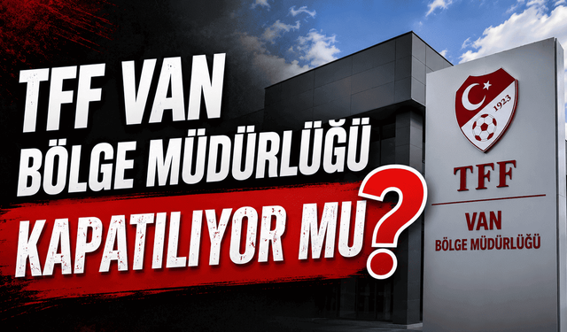 TFF Van Bölge Müdürlüğü kapatılıyor mu?