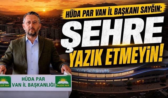 HÜDA PAR Van İl Başkanı Sayğın: Şehre yazık etmeyin