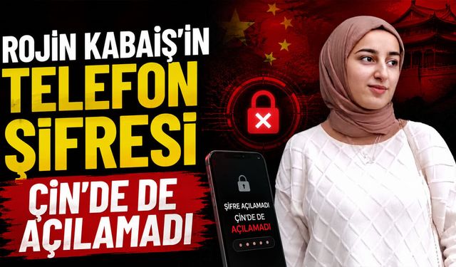 Rojin Kabaiş'in telefon şifresi Çin'de de açılamadı