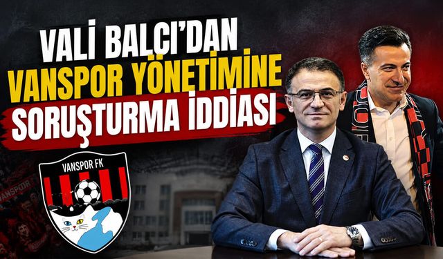 Vali Balcı’dan Vanspor yönetimine soruşturma iddiası