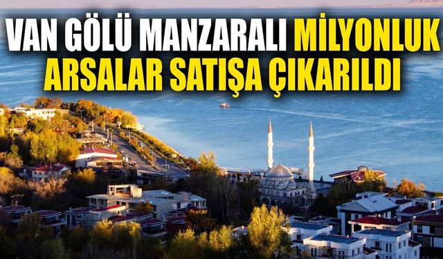 Van Gölü manzaralı milyonluk arsalar satışa çıkarıldı