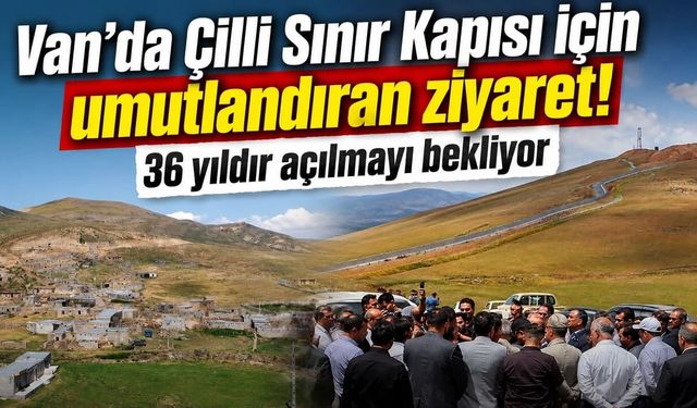 Van’da Çilli Sınır Kapısı için umutlandıran ziyaret! 36 yıldır açılmayı bekliyor