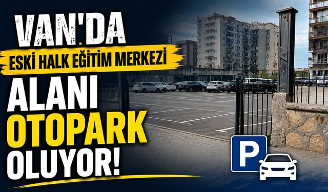 Van’da eski Halk Eğitim Merkezi alanı otopark oluyor!
