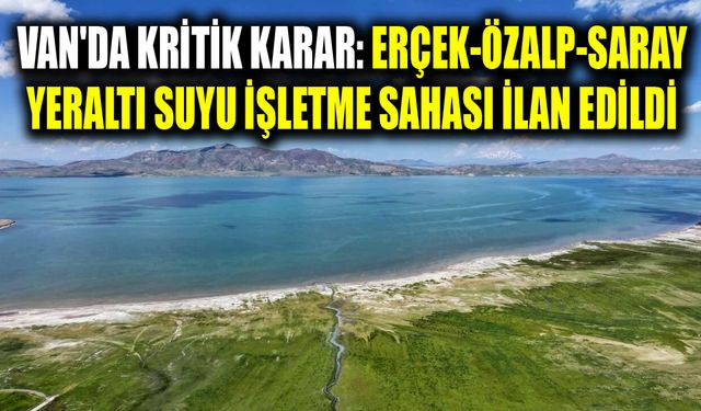 Van'da kritik karar: Erçek-Özalp-Saray yeraltı suyu işletme sahası ilan edildi