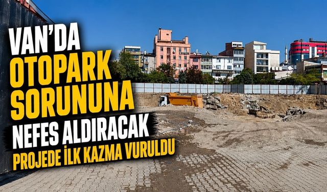 Van'da otopark sorununa nefes aldıracak projede ilk kazma vuruldu
