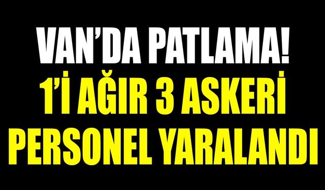 Van’da patlama! 1’i ağır 3 askeri personel yaralandı