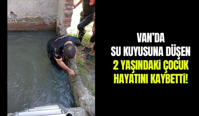 Van’da su kuyusuna düşen 2 yaşındaki çocuk hayatını kaybetti!