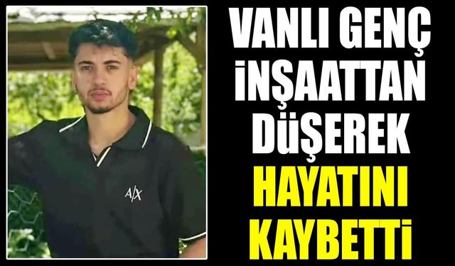 Vanlı genç inşaattan düşerek hayatını kaybetti