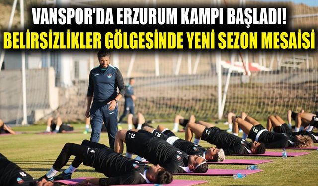 Vanspor'da Erzurum kampı başladı! Belirsizlikler gölgesinde yeni sezon mesaisi