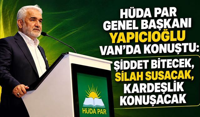 HÜDA PAR Genel Başkanı Yapıcıoğlu Van’da konuştu: Şiddet bitecek, silah susacak, kardeşlik konuşacak