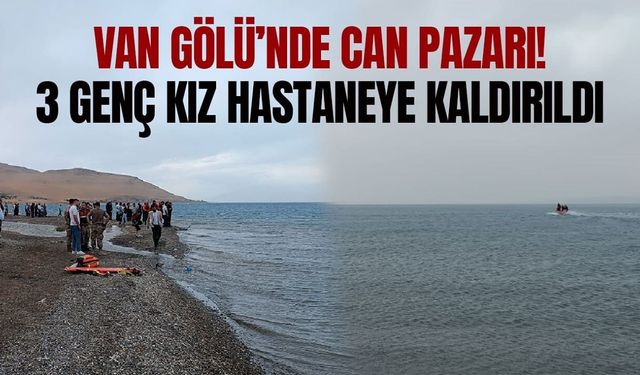 Van Gölü’nde can pazarı! 3 genç kız hastaneye kaldırıldı