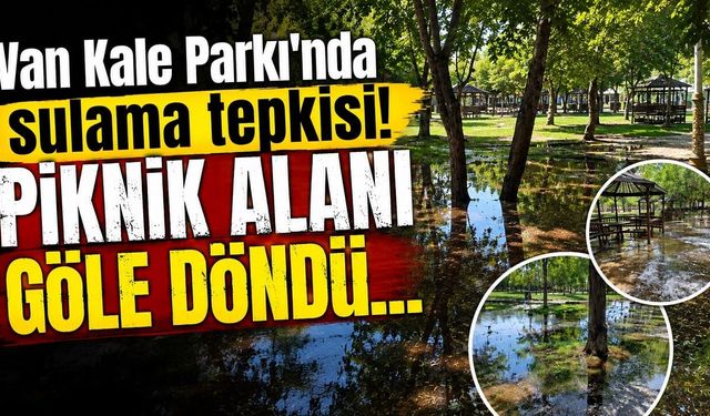 Van Kale Parkı'nda sulama tepkisi! Piknik alanı göle döndü…
