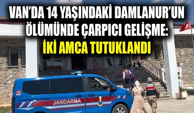 Van’da 14 yaşındaki Damlanur’un ölümünde çarpıcı gelişme: İki amca tutuklandı