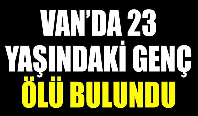 Van’da 23 yaşındaki genç evinde ölü bulundu