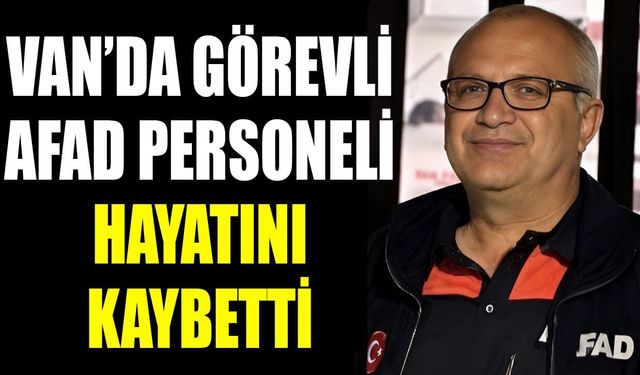 Van’da görevli AFAD personeli hayatını kaybetti