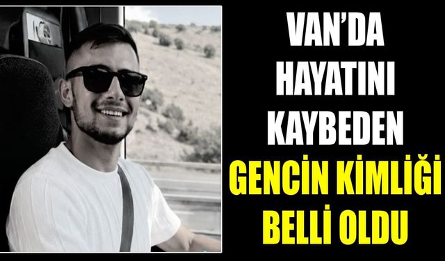 Van’da hayatını kaybeden gencin kimliği belli oldu