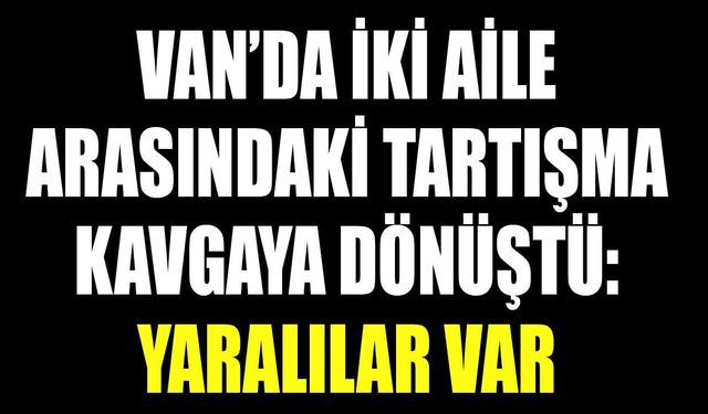 Van’da iki aile arasındaki tartışma kavgaya dönüştü