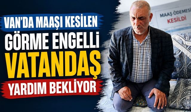 Van’da maaşı kesilen görme engelli vatandaş yardım bekliyor