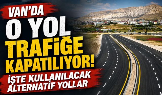 Van’da o yol trafiğe kapatılıyor! İşte kullanılacak alternatif yollar