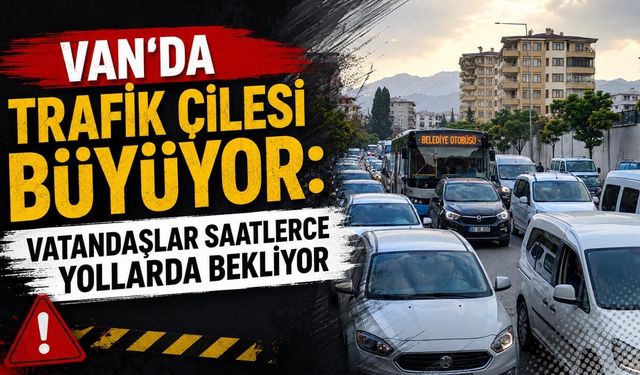 Van’da trafik çilesi büyüyor: Vatandaşlar saatlerce yollarda bekliyor