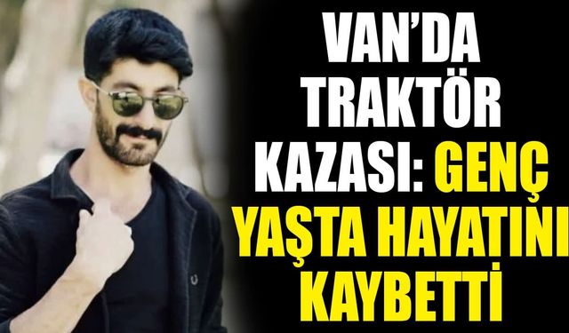 Van’da traktör kazası: Genç yaşta hayatını kaybetti