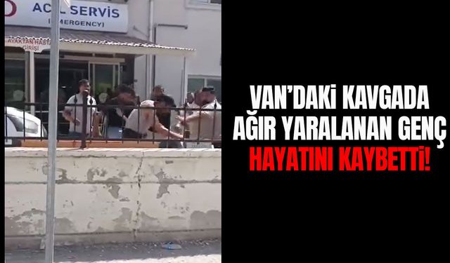 Van’daki kavgada ağır yaralanan genç hayatını kaybetti!