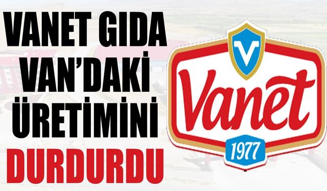 Vanet Gıda Van’daki üretimini durdurdu