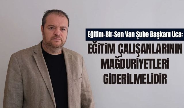 Eğitim-Bir-Sen Van Şube Başkanı Uca: Eğitim çalışanlarının mağduriyetleri giderilmelidir
