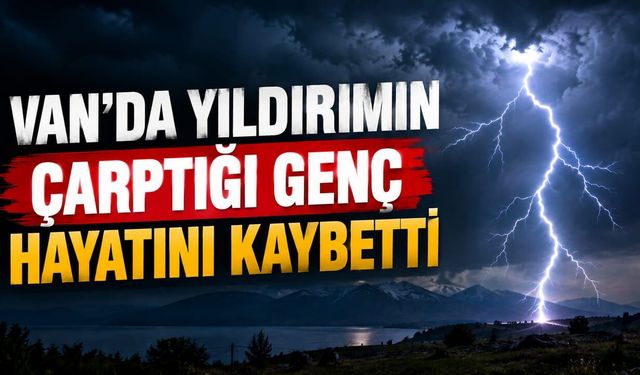 Van'da yıldırımın çarptığı genç hayatını kaybetti