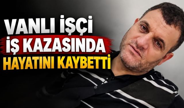 Vanlı işçi iş kazasında hayatını kaybetti