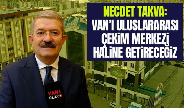 Necdet Takva: Van’ı uluslararası çekim merkezi haline getireceğiz