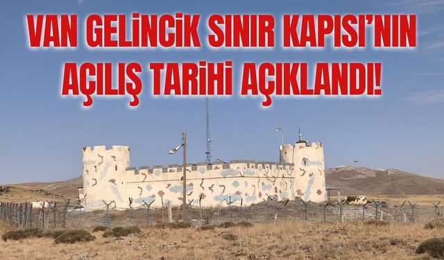 Van Gelincik Sınır Kapısı’nın açılış tarihi açıklandı!