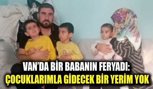 Van’da bir babanın feryadı: Çocuklarımla gidecek bir yerim yok