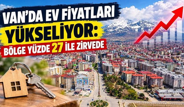 Van’da ev fiyatları yükseliyor: Bölge yüzde 27 ile zirvede