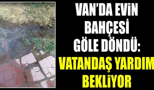 Van’da evin bahçesi göle döndü: Vatandaş yardım bekliyor